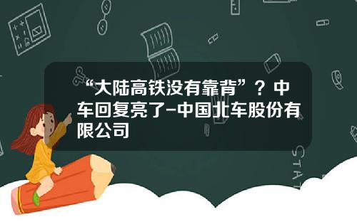“大陆高铁没有靠背”？中车回复亮了-中国北车股份有限公司