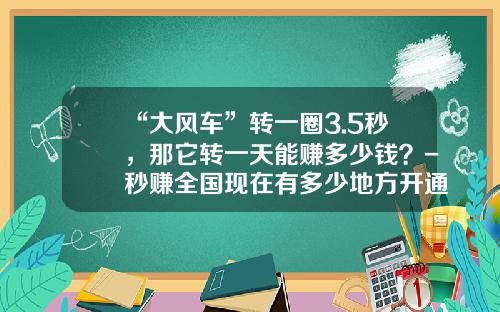 “大风车”转一圈3.5秒，那它转一天能赚多少钱？-秒赚全国现在有多少地方开通了