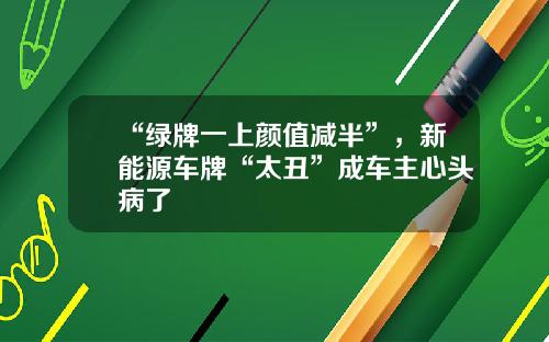 “绿牌一上颜值减半”，新能源车牌“太丑”成车主心头病了
