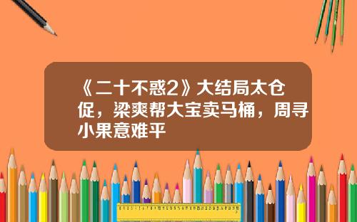 《二十不惑2》大结局太仓促，梁爽帮大宝卖马桶，周寻小果意难平
