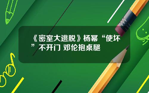 《密室大逃脱》杨幂“使坏”不开门 邓伦抱桌腿
