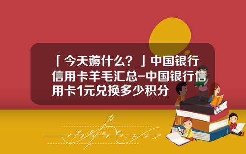 「今天薅什么？」中国银行信用卡羊毛汇总-中国银行信用卡1元兑换多少积分
