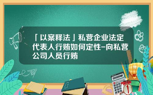 「以案释法」私营企业法定代表人行贿如何定性-向私营公司人员行贿