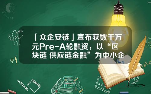 「众企安链」宣布获数千万元Pre-A轮融资，以“区块链+供应链金融”为中小企业解决融资难题-常春藤资本多少合伙人