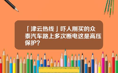 「津云热线」吓人刚买的众泰汽车路上多次断电这是高压保护？