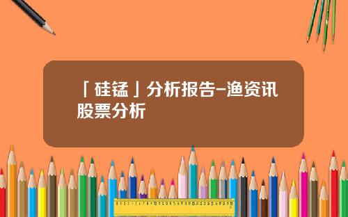 「硅锰」分析报告-渔资讯股票分析