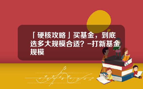 「硬核攻略」买基金，到底选多大规模合适？-打新基金规模