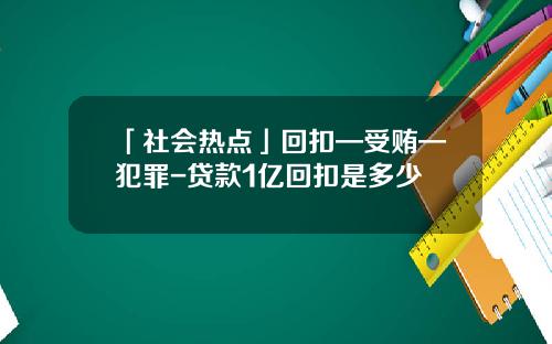 「社会热点」回扣—受贿—犯罪-贷款1亿回扣是多少