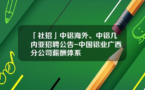 「社招」中铝海外、中铝几内亚招聘公告-中国铝业广西分公司薪酬体系