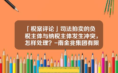 「税案评论」司法拍卖的负税主体与纳税主体发生冲突，怎样处理？-南金兆集团有限公司