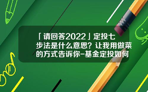 「请回答2022」定投七步法是什么意思？让我用做菜的方式告诉你-基金定投如何取消
