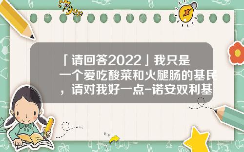 「请回答2022」我只是一个爱吃酸菜和火腿肠的基民，请对我好一点-诺安双利基金
