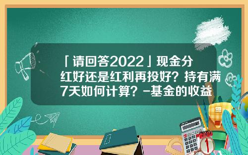 「请回答2022」现金分红好还是红利再投好？持有满7天如何计算？-基金的收益是怎么算
