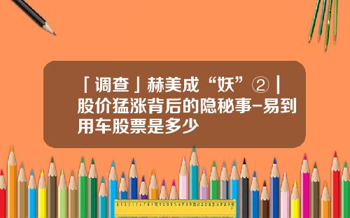 「调查」赫美成“妖”②｜股价猛涨背后的隐秘事-易到用车股票是多少