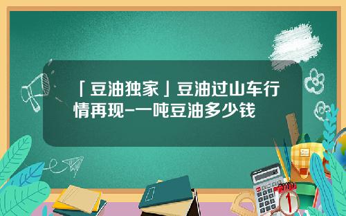 「豆油独家」豆油过山车行情再现-一吨豆油多少钱