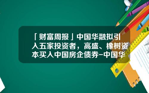 「财富周报」中国华融拟引入五家投资者，高盛、橡树资本买入中国房企债券-中国华融国际控股有限公司