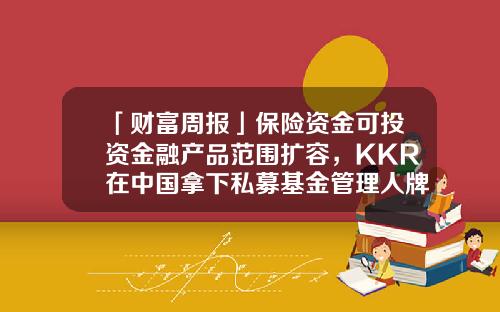 「财富周报」保险资金可投资金融产品范围扩容，KKR在中国拿下私募基金管理人牌照-私募证券投资基金牌照