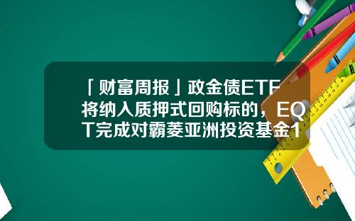 「财富周报」政金债ETF将纳入质押式回购标的，EQT完成对霸菱亚洲投资基金100%收购-霸菱中国基金