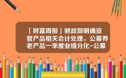 「财富周报」财政部明确资管产品相关会计处理，公募养老产品一季度业绩分化-公募基金会计