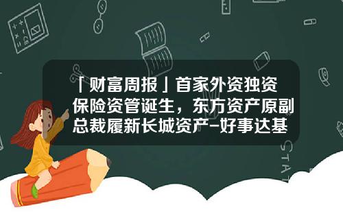 「财富周报」首家外资独资保险资管诞生，东方资产原副总裁履新长城资产-好事达基金