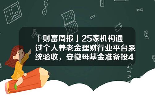 「财富周报」25家机构通过个人养老金理财行业平台系统验收，安徽母基金准备投4家GP-安徽壹号基金