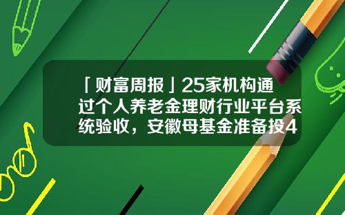 「财富周报」25家机构通过个人养老金理财行业平台系统验收，安徽母基金准备投4家GP-汉兴基金
