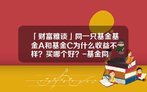 「财富雅谈」同一只基金基金A和基金C为什么收益不一样？买哪个好？-基金同