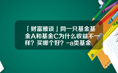 「财富雅谈」同一只基金基金A和基金C为什么收益不一样？买哪个好？-a类基金