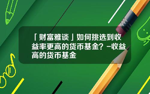 「财富雅谈」如何挑选到收益率更高的货币基金？-收益高的货币基金