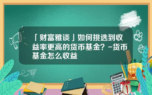 「财富雅谈」如何挑选到收益率更高的货币基金？-货币基金怎么收益