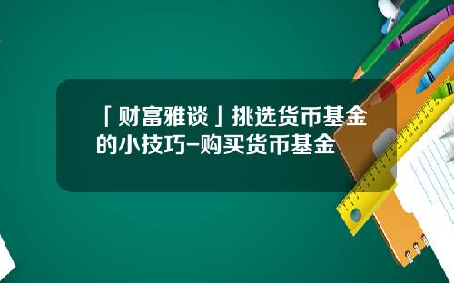 「财富雅谈」挑选货币基金的小技巧-购买货币基金