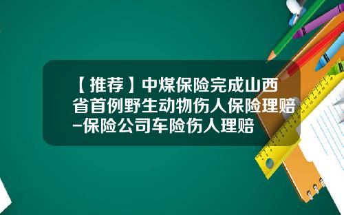 【推荐】中煤保险完成山西省首例野生动物伤人保险理赔-保险公司车险伤人理赔