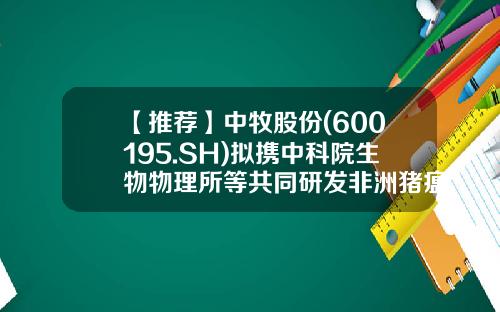 【推荐】中牧股份(600195.SH)拟携中科院生物物理所等共同研发非洲猪瘟亚单位疫苗-中牧股份有限公司疫苗