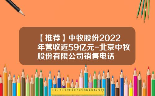 【推荐】中牧股份2022年营收近59亿元-北京中牧股份有限公司销售电话
