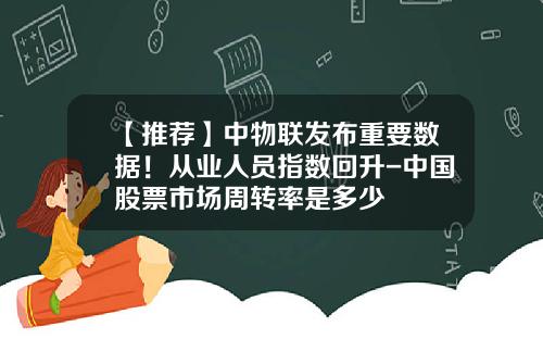 【推荐】中物联发布重要数据！从业人员指数回升-中国股票市场周转率是多少