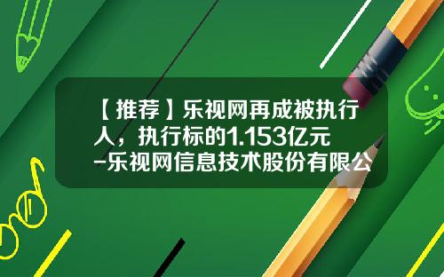 【推荐】乐视网再成被执行人，执行标的1.153亿元-乐视网信息技术股份有限公司