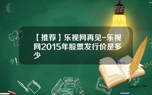 【推荐】乐视网再见-乐视网2015年股票发行价是多少