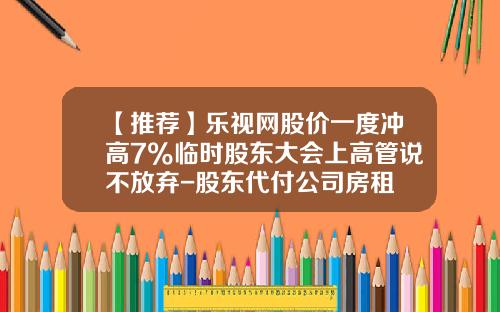 【推荐】乐视网股价一度冲高7%临时股东大会上高管说不放弃-股东代付公司房租