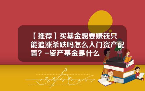【推荐】买基金想要赚钱只能追涨杀跌吗怎么入门资产配置？-资产基金是什么
