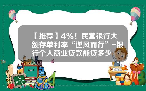 【推荐】4%！民营银行大额存单利率“逆风而行”-银行个人商业贷款能贷多少