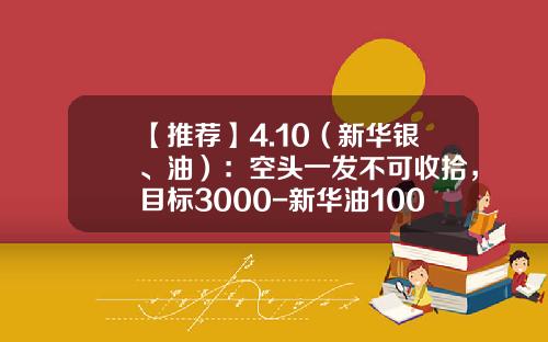 【推荐】4.10（新华银、油）：空头一发不可收拾，目标3000-新华油100桶多少钱