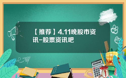 【推荐】4.11晚股市资讯-股票资讯吧