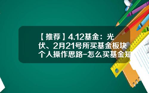 【推荐】4.12基金：光伏、2月21号所买基金板块个人操作思路-怎么买基金知乎