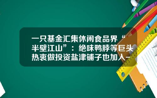 一只基金汇集休闲食品界“半壁江山”：绝味鸭脖等巨头热衷做投资盐津铺子也加入-长沙股权基金