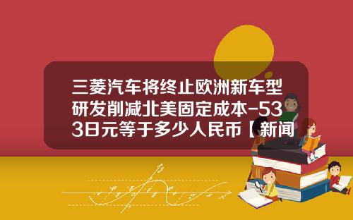三菱汽车将终止欧洲新车型研发削减北美固定成本-533日元等于多少人民币【新闻】
