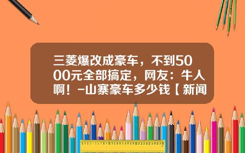 三菱爆改成豪车，不到5000元全部搞定，网友：牛人啊！-山寨豪车多少钱【新闻】
