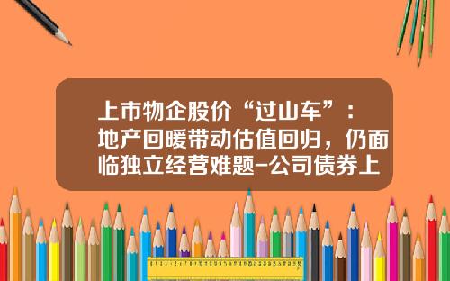 上市物企股价“过山车”：地产回暖带动估值回归，仍面临独立经营难题-公司债券上市股价会影响【新闻】