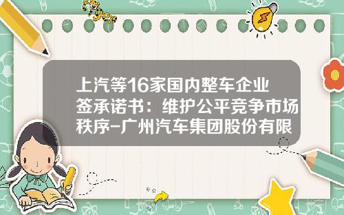 上汽等16家国内整车企业签承诺书：维护公平竞争市场秩序-广州汽车集团股份有限公司港股【新闻】