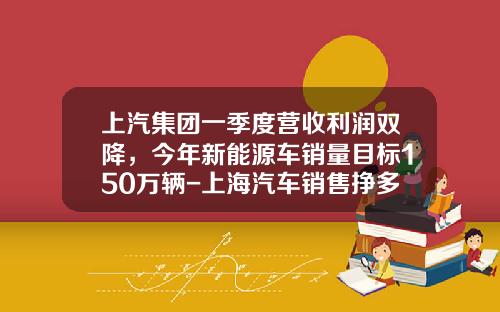 上汽集团一季度营收利润双降，今年新能源车销量目标150万辆-上海汽车销售挣多少钱【新闻】