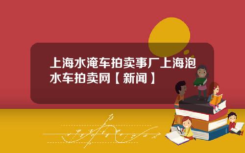 上海水淹车拍卖事厂上海泡水车拍卖网【新闻】